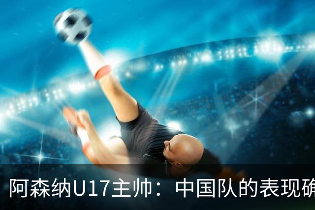 阿森纳U17主帅：中国队的表现确实很棒，很多球员表现出色